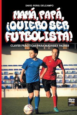 Mamá, Papá, ¡Quiero Ser Futbolista! - David Peris Delcampo - cover