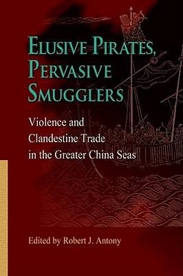 Elusive Pirates, Pervasive Smugglers - Violence and Clandestine Trade in the Greater China Seas - Robert Antony - cover