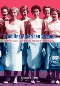 Troubling American Women - Narratives of Gender and Nation in Hong Kong - Stacilee Ford - cover