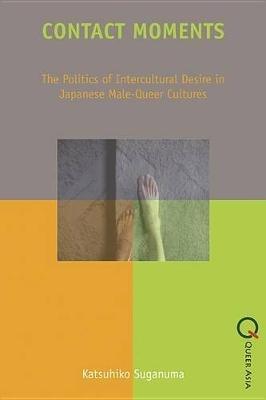 Contact Moments - The Politics of Intercultural Desire in Japanese Male-Queer Cultures - Katsuhiko Suganuma - cover