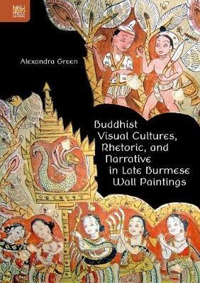 Buddhist Visual Cultures, Rhetoric, and Narrative in Late Burmese Wall Paintings - Alexandra Green - cover