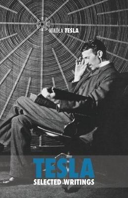 Selected Tesla Writings: a collection of scientific papers and articles about the work of one of the greatest geniuses of all time - Nikola Tesla - cover