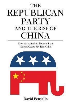 The Republican Party and the Rise of China: How an American Political Party Helped Create Modern China - David Petriello - cover