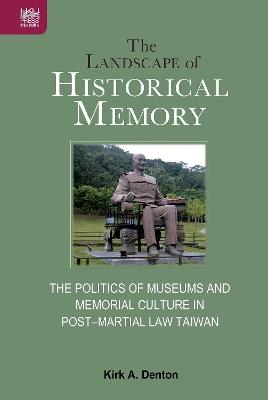 The Landscape of Historical Memory: The Politics of Museums and Memorial Culture in Post–Martial Law Taiwan - Kirk A. Denton - cover