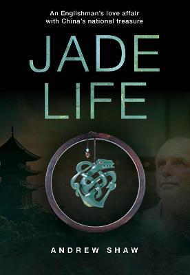 Jade Life: An Englishman's Love Affair with China's National Treasure - Andrew Shaw - cover