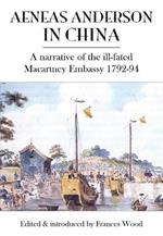 Aeneas Anderson in China: A Narrative of the Ill-Fated Macartney Embassy 1792-94
