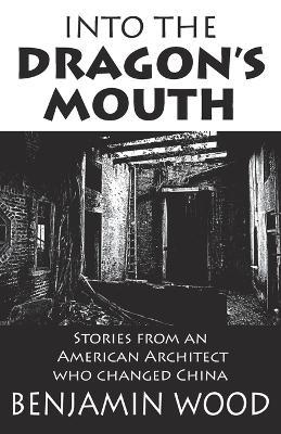 Into The Dragon's Mouth: Stories from an American Architect who changed China - Benjamin Wood - cover