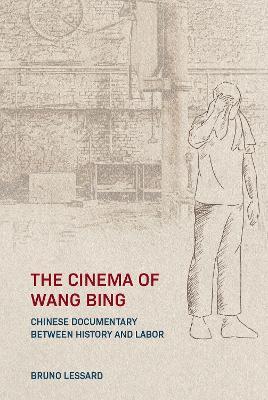 The Cinema of Wang Bing: e Chinese Documentary between History and Labor - Bruno Lessard - cover