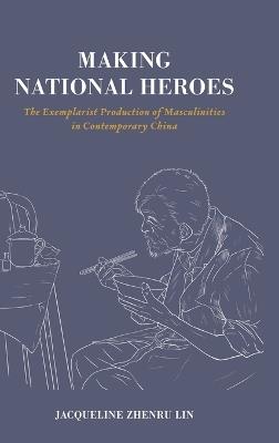 Making National Heroes: The Exemplarist Production of Masculinities in Contemporary China - Jacqueline Zhenru Lin - cover