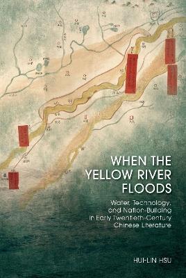 When the Yellow River Floods: Water, Technology, and Nation-Building in Early Twentieth-Century Chinese Literature - Hui-Lin Hsu - cover