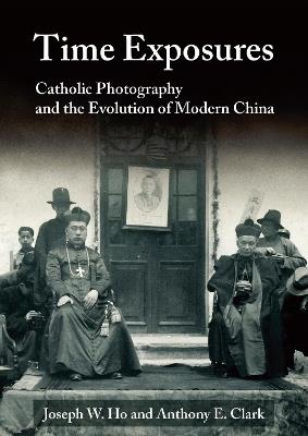 Time Exposures: Catholic Photography and the Evolution of Modern China - Joseph W Ho,Anthony E Clark - cover
