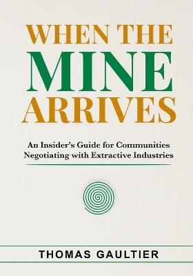 When the Mine Arrives: An Insider's Guide for Communities Negotiating with Extractive Industries - Thomas Gaultier - cover