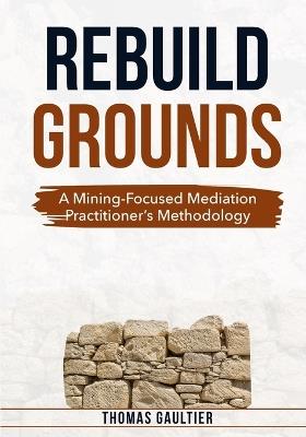 Rebuild Grounds: A Mining-Focused Mediation Practitioner's Methodology - Thomas Gaultier - cover