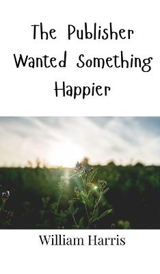 The Publisher Wanted Something Happier - William Harris - cover