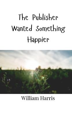 The Publisher Wanted Something Happier - William Harris - cover