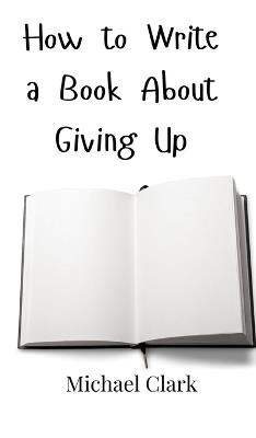 How to Write a Book About Giving Up - Michael Clark - cover