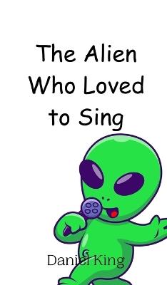 The Alien Who Loved to Sing - Daniel King - cover