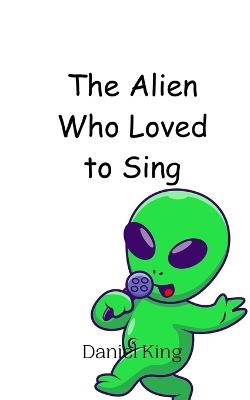 The Alien Who Loved to Sing - Daniel King - cover