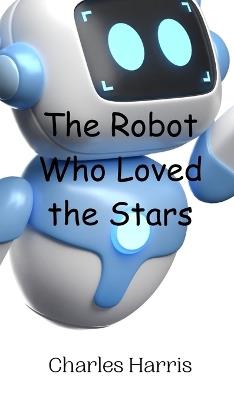 The Robot Who Loved the Stars - Charles Harris - cover