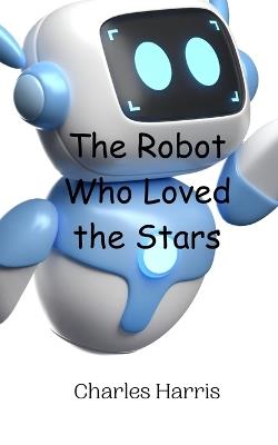The Robot Who Loved the Stars - Charles Harris - cover