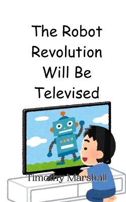 The Robot Revolution Will Be Televised - Timothy Marshall - cover