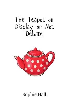 The Teapot on Display or Not Debate - Sophie Hall - cover