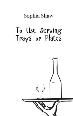 To Use Serving Trays or Plates - Sophia Shaw - cover