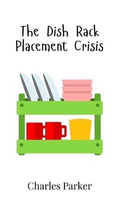 The Dish Rack Placement Crisis - Charles Parker - cover