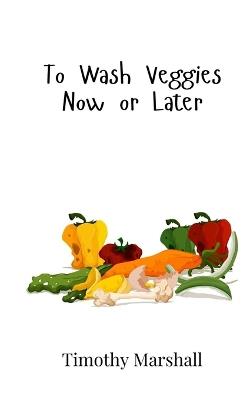To Wash Veggies Now or Later - Timothy Marshall - cover
