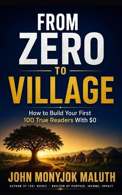 From Zero to Village: How to Get Your First 100 Readers With $0 - John Monyjok Maluth - cover