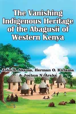 The Vanishing Indigenous Heritage of the Abagusii of Kenya - John S Akama,Herman O Kiriama,Joshua N Araka - cover