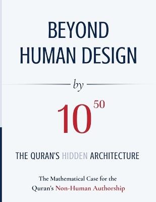 BEYOND HUMAN DESIGN by 10⁵⁰: The Quran's Hidden Architecture: A Mathematical Case for the Quran's Non-Human Authorship - Abdul Zahir Sheikh - cover