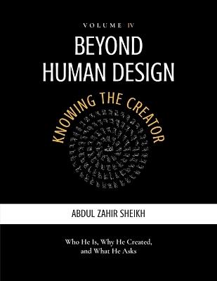 Beyond Human Design: KNOWING THE CREATOR - Who He Is, Why He Created, and What He Asks: Knowing the Creator - - Abdul Zahir Sheikh - cover