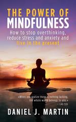 The Power of Mindfulness: How to Stop Overthinking, Reduce Stress and Anxiety, and Live in the Present