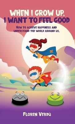 When I Grow Up, I Want to Feel Good: How to achieve happiness and understand the world around us - Floren Verdú - cover
