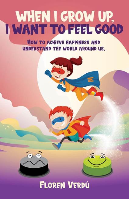WHEN I GROW UP, I WANT TO FEEL GOOD: How to achieve happiness and understand the world around us - Floren Verdú - ebook