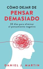Cómo dejar de pensar demasiado: 30 días para eliminar el pensamiento negativo: domina tu mente y vive sin ansiedad