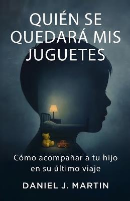 Quién se quedará mis juguetes: Cómo acompañar a tu hijo en su último viaje - Daniel J Martin - cover