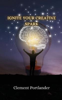 Ignite Your Creative Spark - Clement Portlander - cover