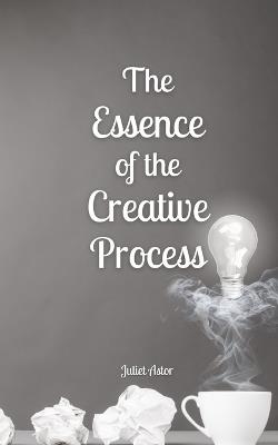 The Essence of the Creative Process - Juliet Astor - cover