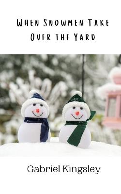 When Snowmen Take Over the Yard - Gabriel Kingsley - cover