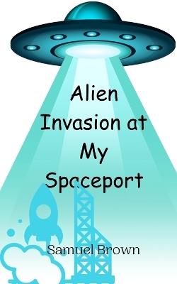 Alien Invasion at My Spaceport - Samuel Brown - cover