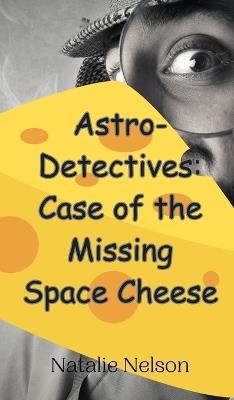 Astro-Detectives: Case of the Missing Space Cheese - Natalie Nelson - cover