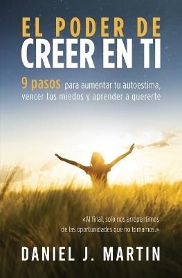 El poder de creer en ti: 9 pasos para aumentar tu autoestima, vencer tus miedos y aprender a quererte - Daniel J Martin - cover
