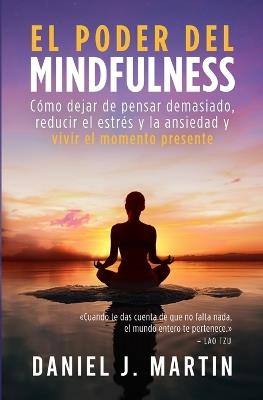 El poder del mindfulness: Cómo dejar de pensar demasiado, reducir el estrés y la ansiedad y vivir el momento presente - Daniel J Martin - cover