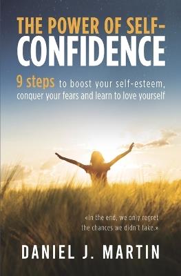 The power of self-confidence: 9 steps to boost your self-esteem, conquer your fears and learn to love yourself - Daniel J Martin - cover