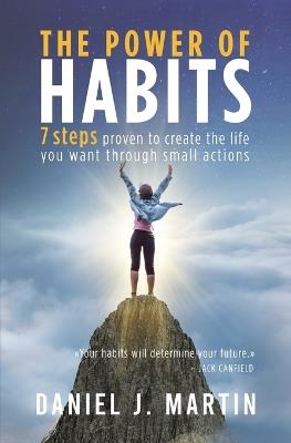 The power of habits: 7 steps to create the life you want through small actions - Daniel J Martin - cover