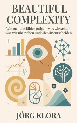 Beautiful Complexity: Wie mentale Bilder prägen, was wir sehen, was wir übersehen und wie wir entscheiden - Jörg Klora - cover