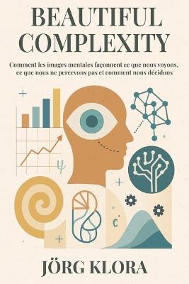 Beautiful Complexity: Comment les images mentales façonnent ce que nous voyons, ce que nous ne percevons pas et comment nous décidons - Jörg Klora - cover