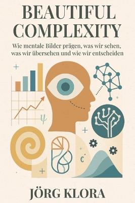 Beautiful Complexity: Wie mentale Bilder prägen, was wir sehen, was wir übersehen und wie wir entscheiden - Jörg Klora - cover